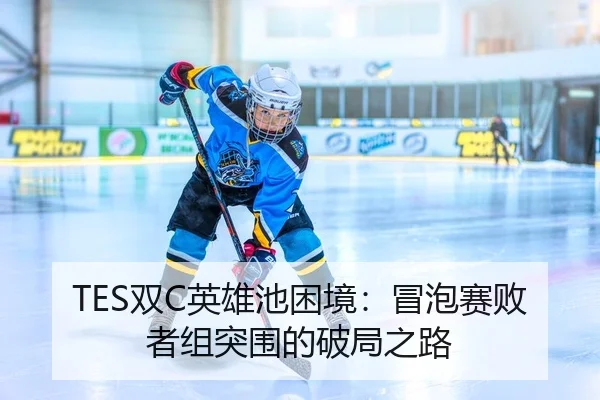TES双C英雄池困境：冒泡赛败者组突围的破局之路
